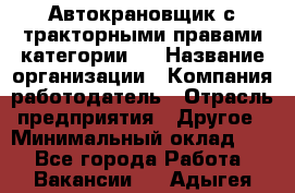 Автокрановщик с тракторными правами категории D › Название организации ­ Компания-работодатель › Отрасль предприятия ­ Другое › Минимальный оклад ­ 1 - Все города Работа » Вакансии   . Адыгея респ.